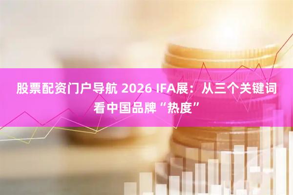 股票配资门户导航 2026 IFA展：从三个关键词看中国品牌“热度”