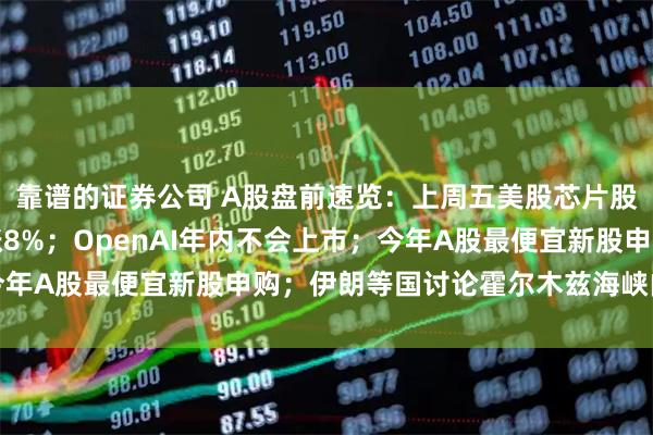 靠谱的证券公司 A股盘前速览：上周五美股芯片股普涨，安森美半导体涨8%；OpenAI年内不会上市；今年A股最便宜新股申购；伊朗等国讨论霍尔木兹海峡内新通道
