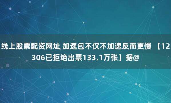 线上股票配资网址 加速包不仅不加速反而更慢 【12306已拒绝出票133.1万张】据@