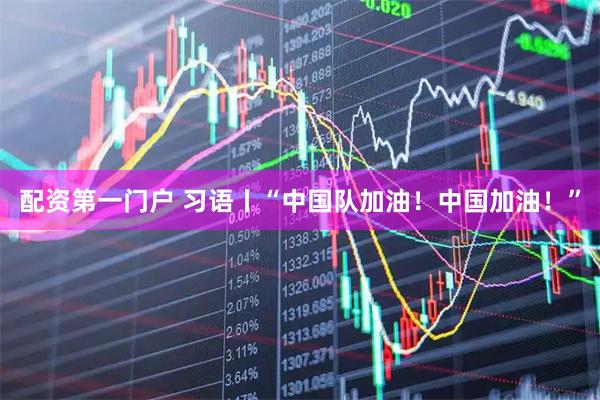 配资第一门户 习语丨“中国队加油！中国加油！”