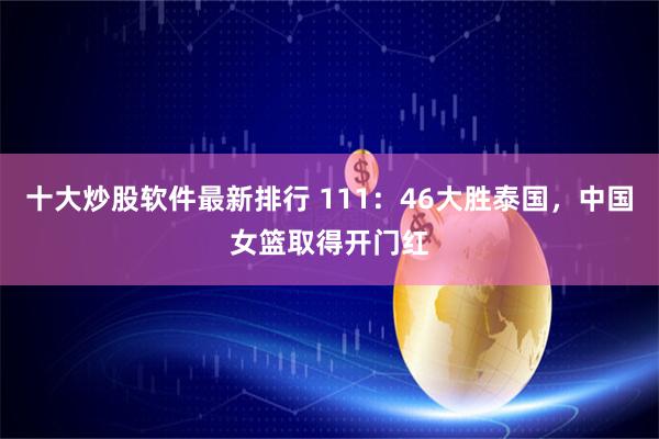 十大炒股软件最新排行 111：46大胜泰国，中国女篮取得开门红
