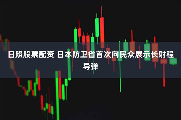 日照股票配资 日本防卫省首次向民众展示长射程导弹
