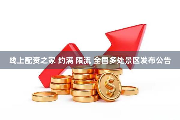 线上配资之家 约满 限流 全国多处景区发布公告